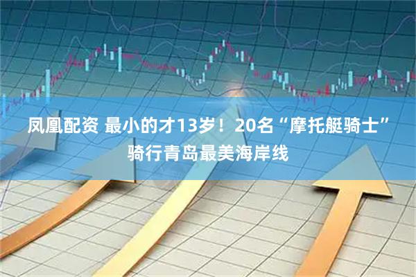 凤凰配资 最小的才13岁！20名“摩托艇骑士”骑行青岛最美海岸线