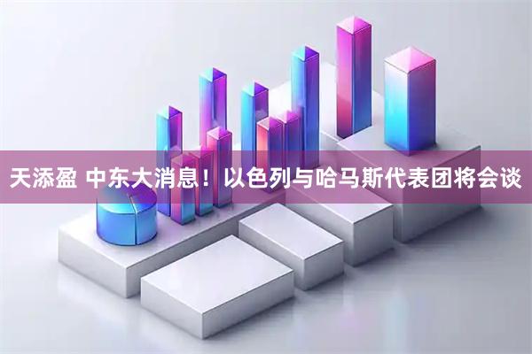 天添盈 中东大消息！以色列与哈马斯代表团将会谈