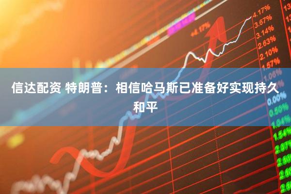 信达配资 特朗普：相信哈马斯已准备好实现持久和平