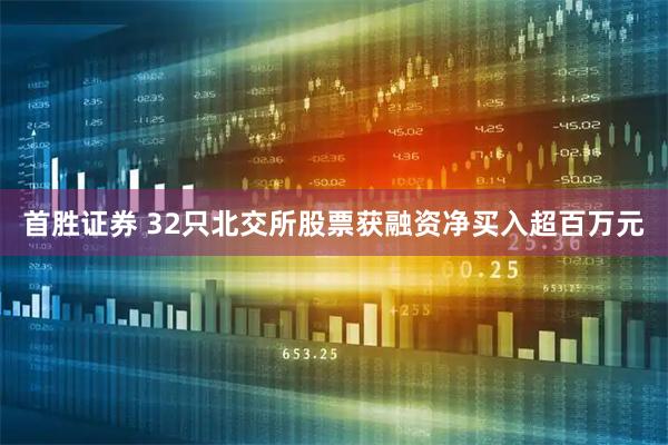 首胜证券 32只北交所股票获融资净买入超百万元