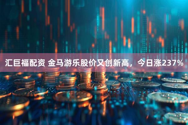 汇巨福配资 金马游乐股价又创新高,今日涨237%