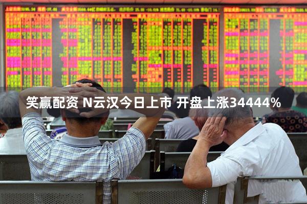 笑赢配资 N云汉今日上市 开盘上涨34444%