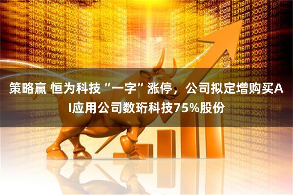 策略赢 恒为科技“一字”涨停，公司拟定增购买AI应用公司数珩科技75%股份