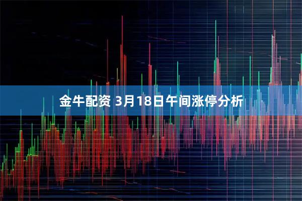 金牛配资 3月18日午间涨停分析