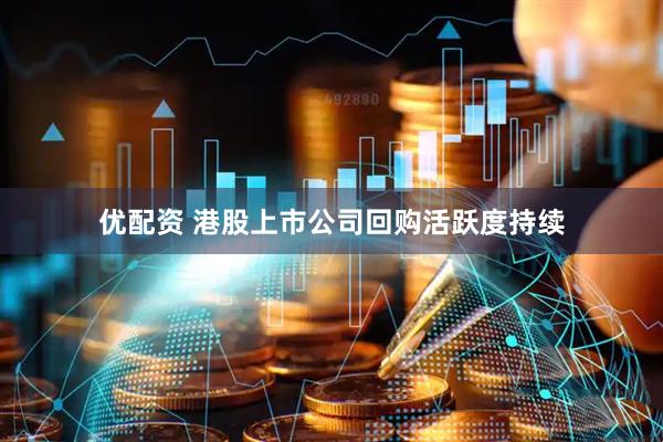 优配资 港股上市公司回购活跃度持续