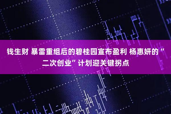 钱生财 暴雷重组后的碧桂园宣布盈利 杨惠妍的“二次创业”计划迎关键拐点