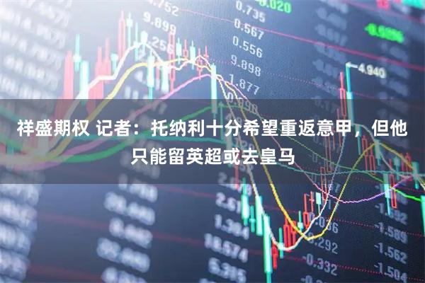 祥盛期权 记者:托纳利十分希望重返意甲,但他只能留英超或去皇马