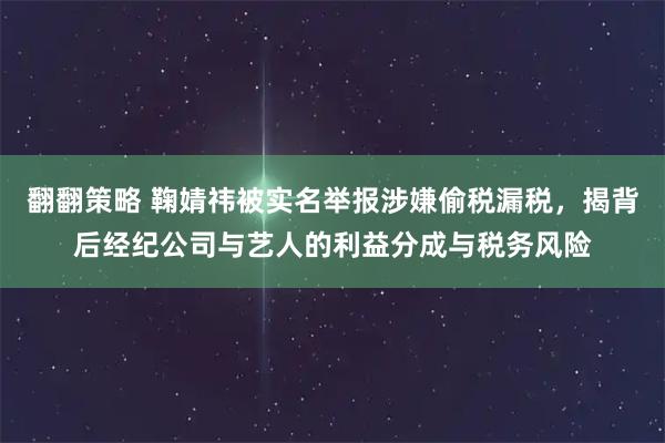 翻翻策略 鞠婧祎被实名举报涉嫌偷税漏税,揭背后经纪公司与艺人的利益分成与税务风险